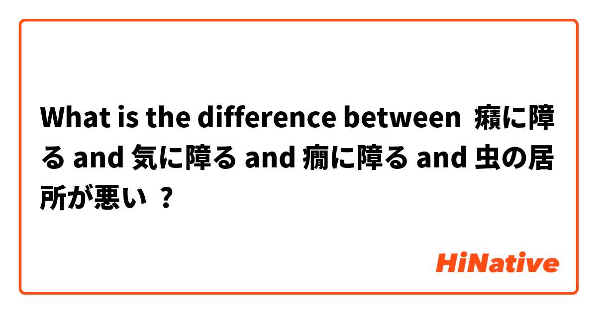 What is the difference between 癪に障る and 気に障る and 癇に障る and 虫の居所が悪い ?