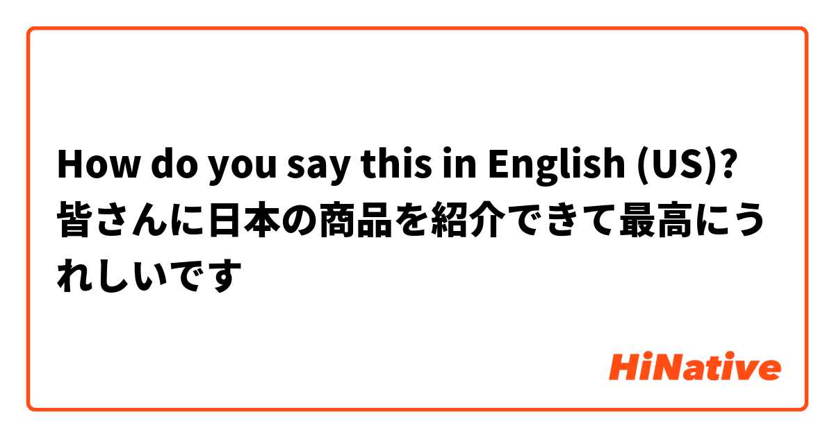 How do you say this in English (US)? 皆さんに日本の商品を紹介できて最高にうれしいです