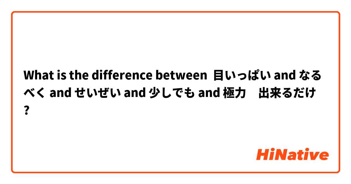 What is the difference between 目いっぱい and なるべく and せいぜい and 少しでも and 極力　出来るだけ ?