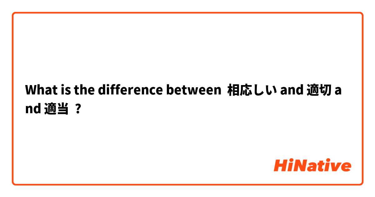 What is the difference between 相応しい and 適切 and 適当 ?