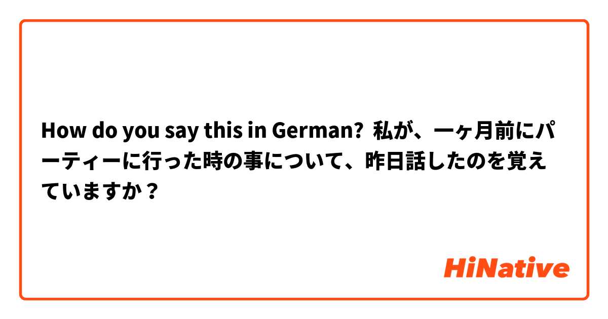 How do you say this in German? 私が、一ヶ月前にパーティーに行った時の事について、昨日話したのを覚えていますか？
