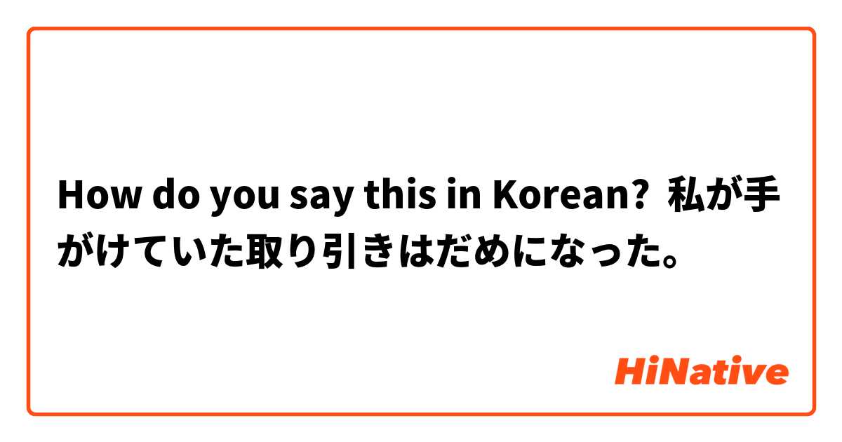 How do you say this in Korean? 私が手がけていた取り引きはだめになった。