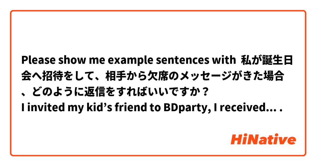 Please show me example sentences with 私が誕生日会へ招待をして、相手から欠席のメッセージがきた場合、どのように返信をすればいいですか？
I invited my kid’s friend to BDparty, I received reply that the friend can’t attend it. How should I reply?.