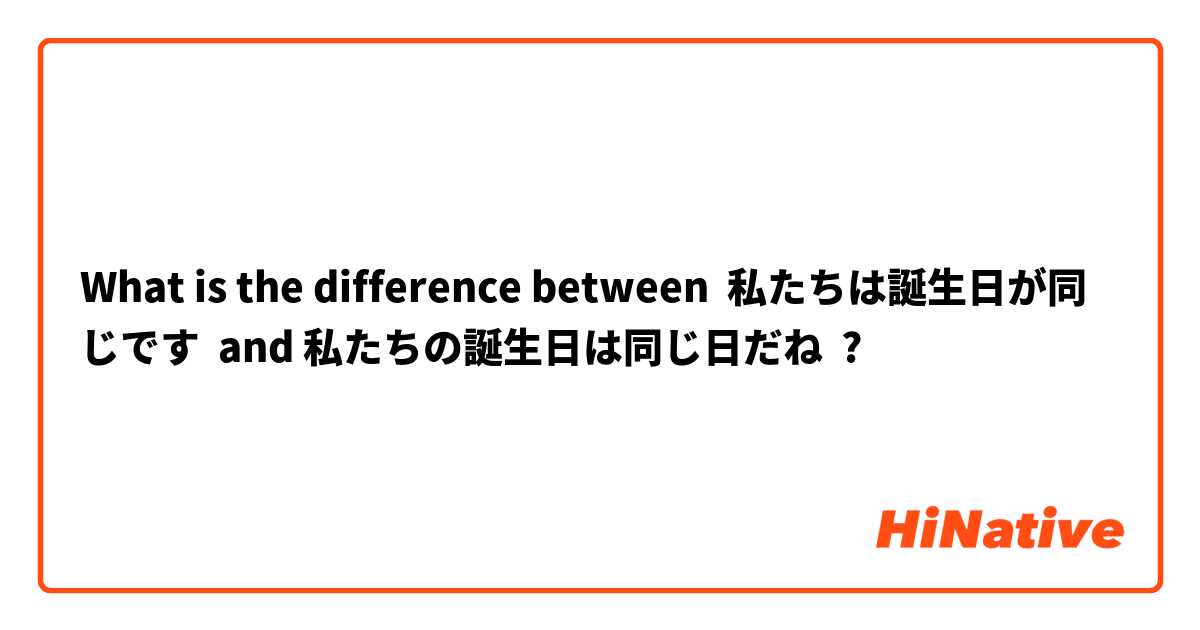 What is the difference between 私たちは誕生日が同じです  and 私たちの誕生日は同じ日だね ?