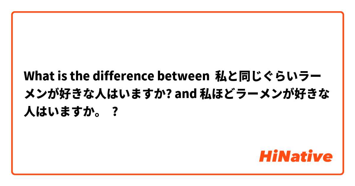 What is the difference between 私と同じぐらいラーメンが好きな人はいますか? and 私ほどラーメンが好きな人はいますか。 ?
