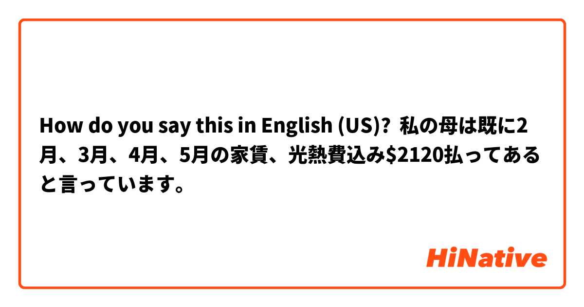 How do you say this in English (US)? 私の母は既に2月、3月、4月、5月の家賃、光熱費込み$2120払ってあると言っています。