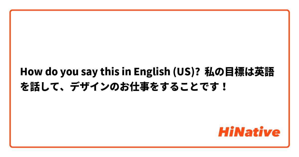 How do you say this in English (US)? 私の目標は英語を話して、デザインのお仕事をすることです！