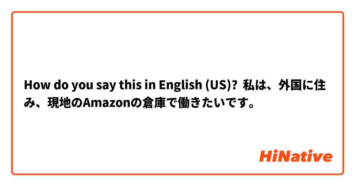 How do you say this in English (US)? 私は、外国に住み、現地のAmazonの倉庫で働きたいです。