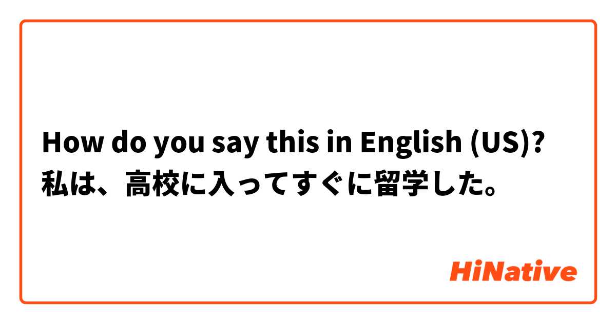 How do you say this in English (US)? 私は、高校に入ってすぐに留学した。