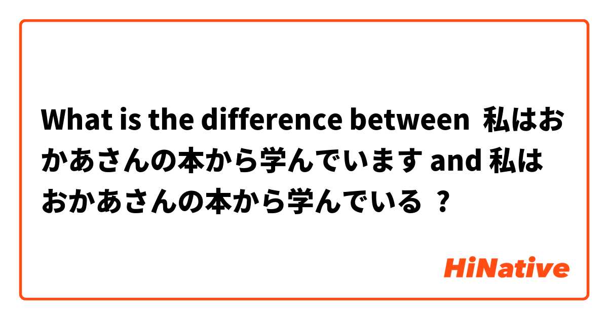 What is the difference between 私はおかあさんの本から学んでいます and 私はおかあさんの本から学んでいる ?