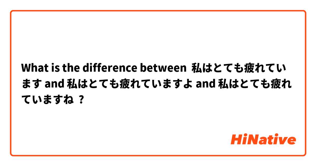 What is the difference between 私はとても疲れています and 私はとても疲れていますよ and 私はとても疲れていますね ?