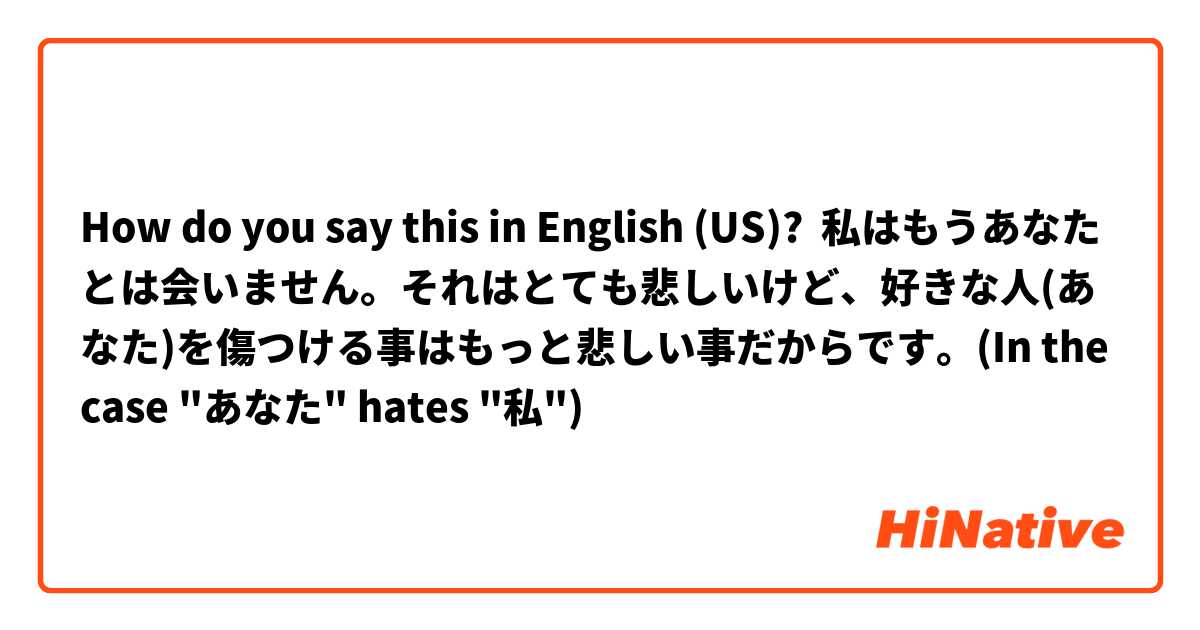 How do you say this in English (US)? 私はもうあなたとは会いません。それはとても悲しいけど、好きな人(あなた)を傷つける事はもっと悲しい事だからです。(In the case "あなた" hates "私")