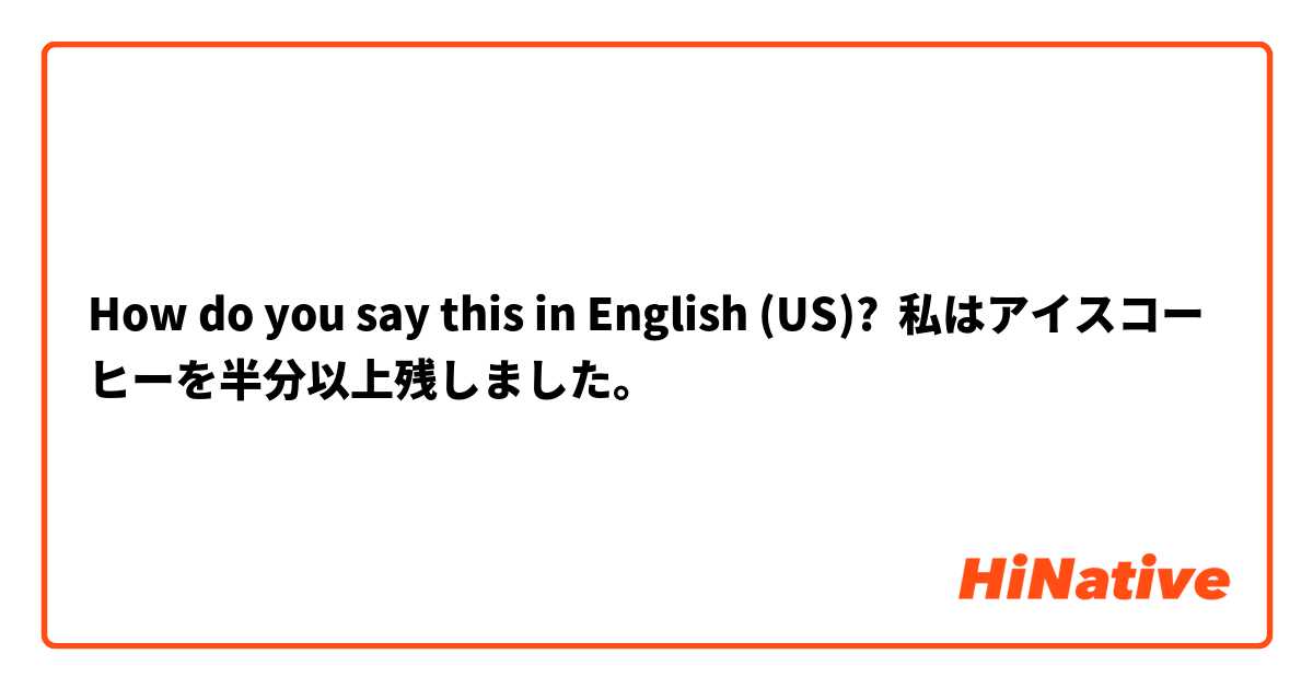 How do you say this in English (US)? 私はアイスコーヒーを半分以上残しました。