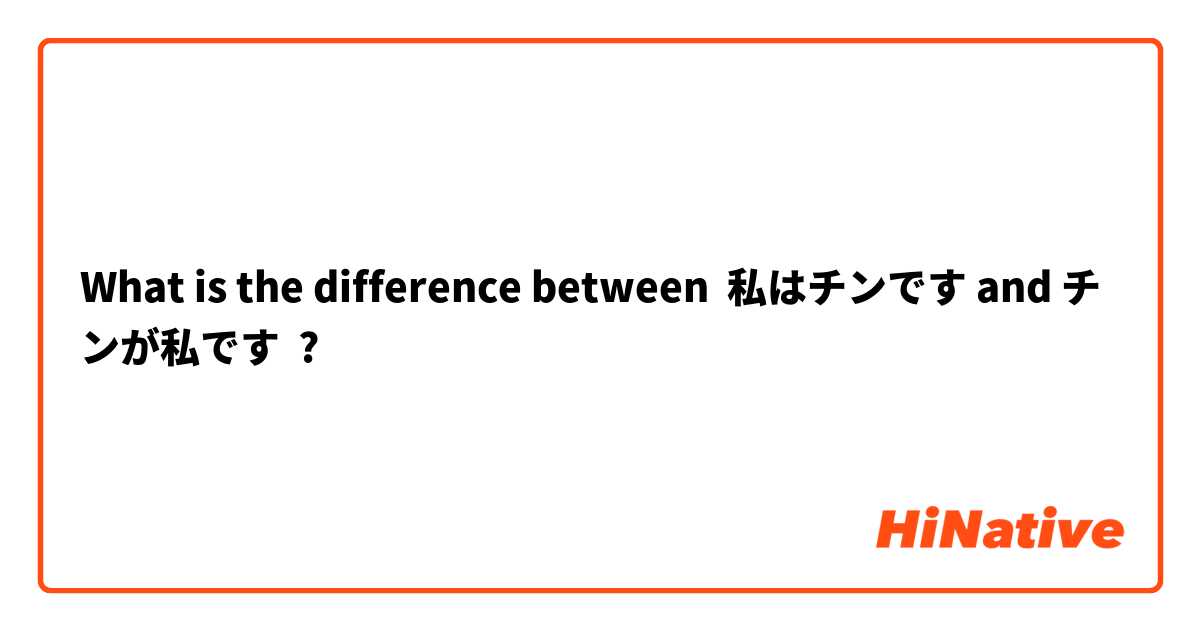 What is the difference between 私はチンです and チンが私です ?