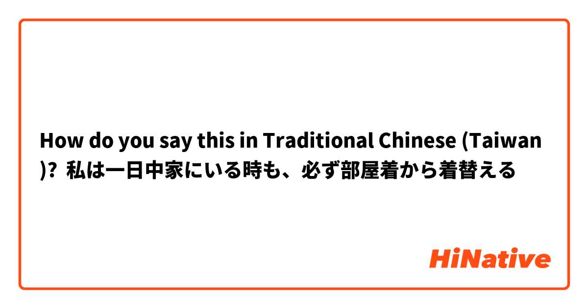 How do you say this in Traditional Chinese (Taiwan)? 私は一日中家にいる時も、必ず部屋着から着替える