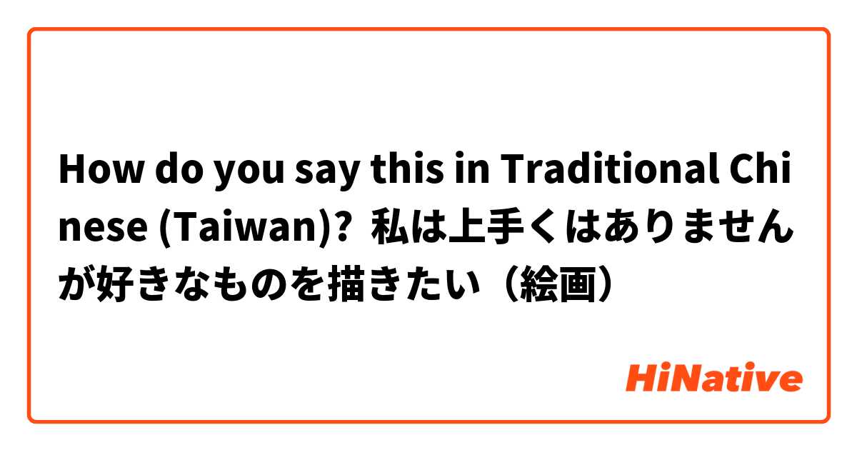 How do you say this in Traditional Chinese (Taiwan)? 私は上手くはありませんが好きなものを描きたい（絵画）