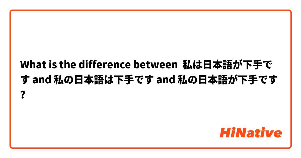What is the difference between 私は日本語が下手です and 私の日本語は下手です and 私の日本語が下手です ?