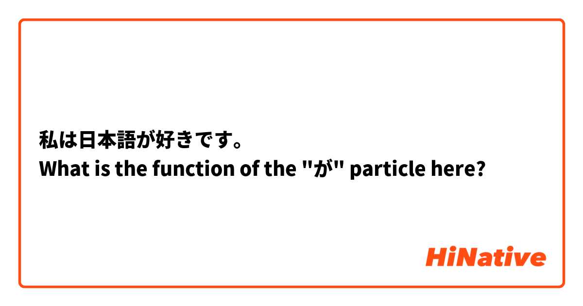 私は日本語が好きです。
What is the function of the "が" particle here?