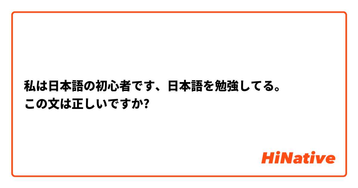 私は日本語の初心者です、日本語を勉強してる。
この文は正しいですか? 