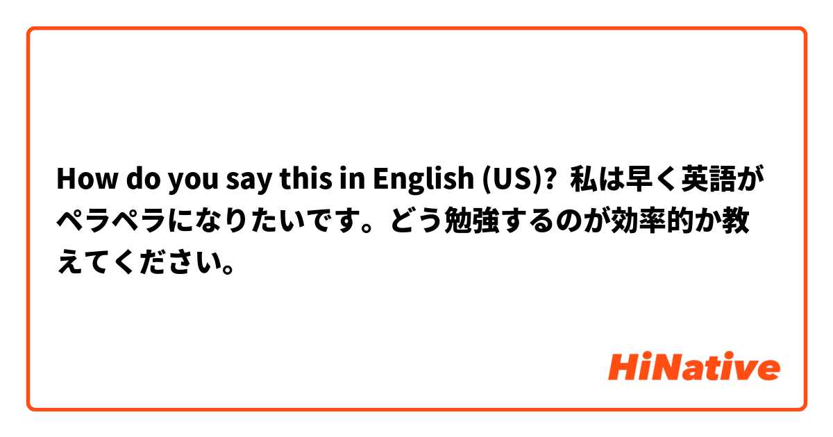 How do you say this in English (US)? 私は早く英語がペラペラになりたいです。どう勉強するのが効率的か教えてください。