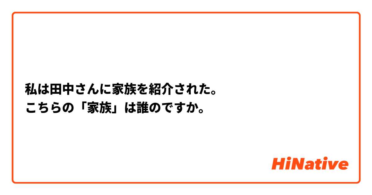 私は田中さんに家族を紹介された。
こちらの「家族」は誰のですか。