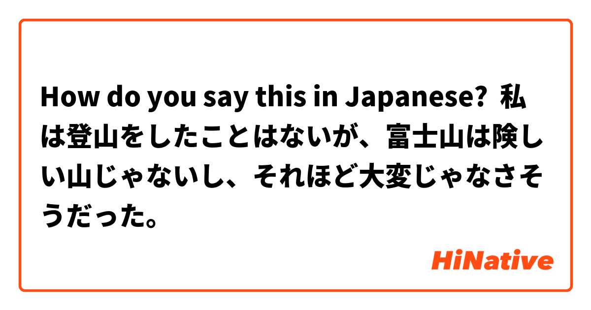 How do you say this in Japanese? 私は登山をしたことはないが、富士山は険しい山じゃないし、それほど大変じゃなさそうだった。