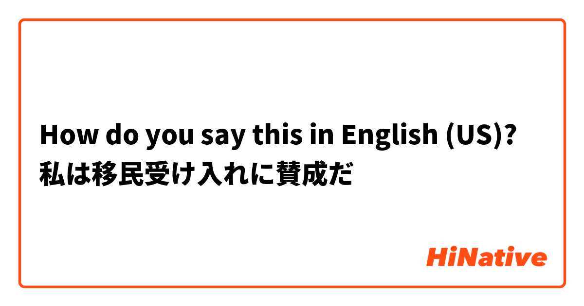 How do you say this in English (US)? 私は移民受け入れに賛成だ