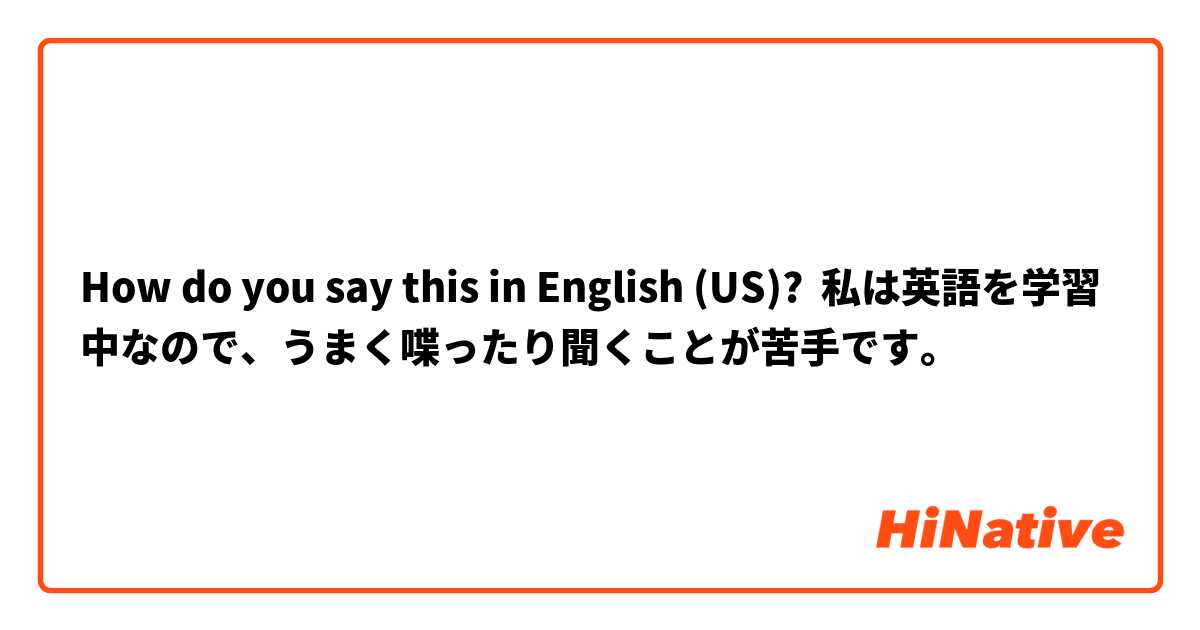How do you say this in English (US)? 私は英語を学習中なので、うまく喋ったり聞くことが苦手です。
