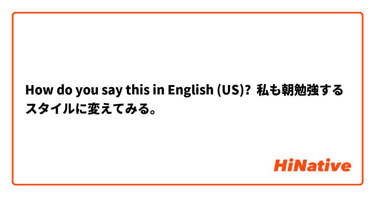 How do you say this in English (US)? 私も朝勉強するスタイルに変えてみる。
