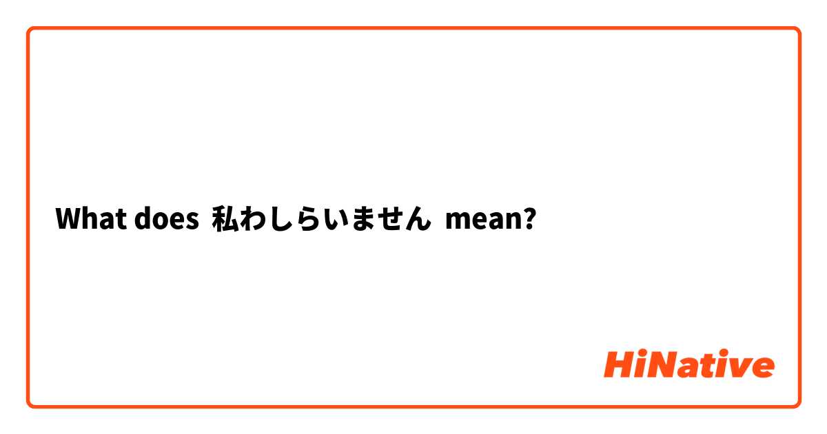 What does 私わしらいません mean?