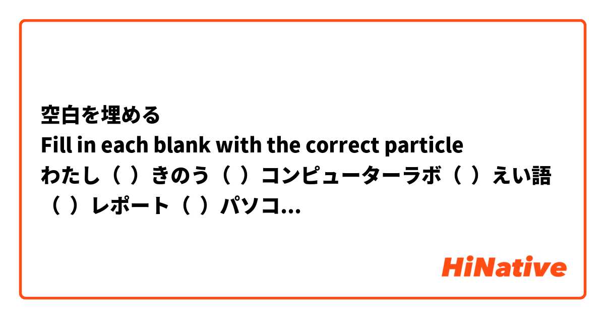 空白を埋める
Fill in each blank with the correct particle
わたし（  ）きのう（  ）コンピューターラボ（  ）えい語（  ）レポート（  ）パソコン（  ）タイプしました