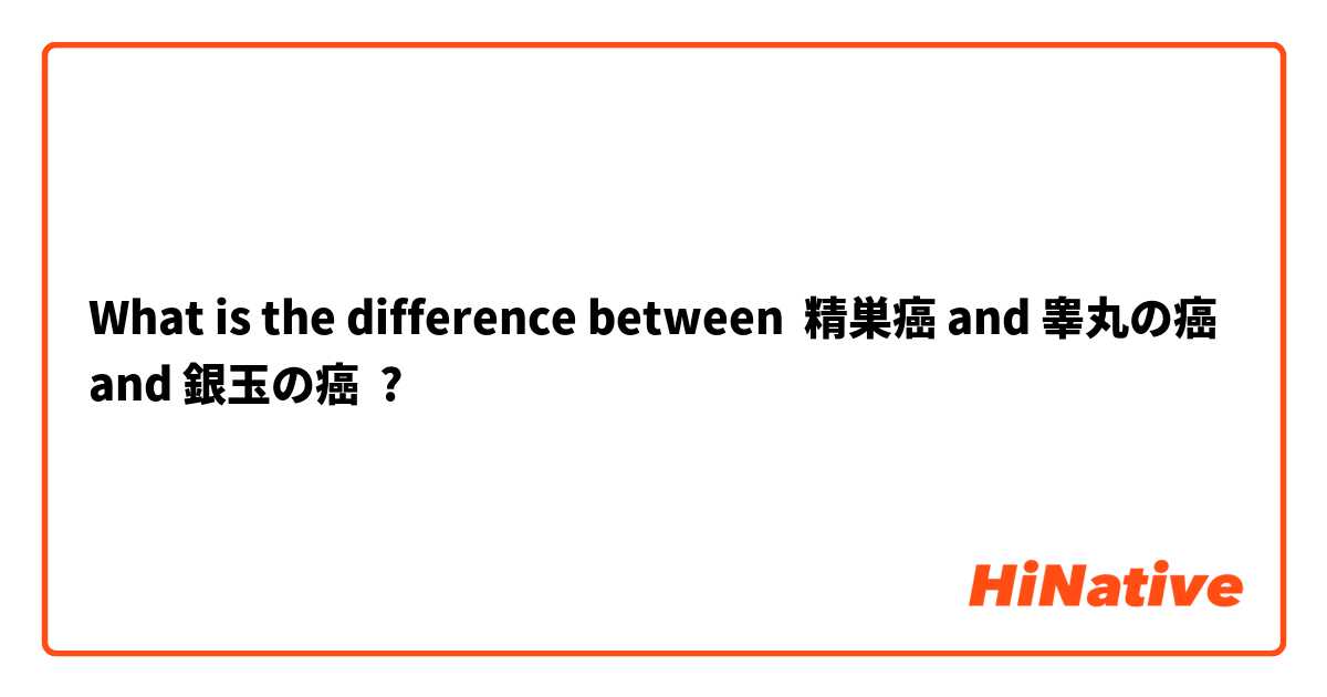What is the difference between 精巣癌 and 睾丸の癌 and 銀玉の癌 ?