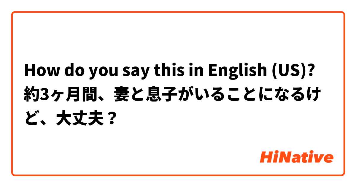 How do you say this in English (US)? 約3ヶ月間、妻と息子がいることになるけど、大丈夫？