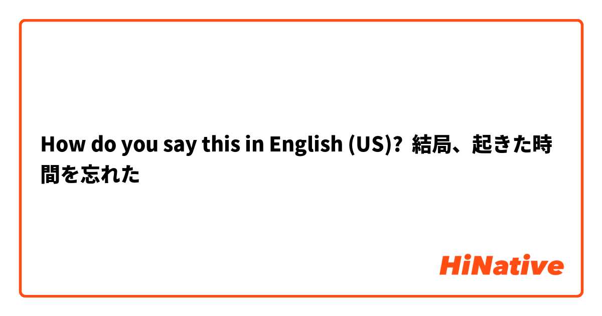 How do you say this in English (US)? 結局、起きた時間を忘れた