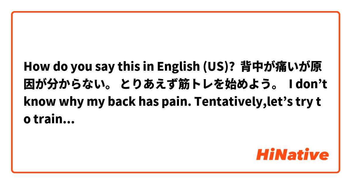 How do you say this in English (US)?  背中が痛いが原因が分からない。 とりあえず筋トレを始めよう。  I don’t know why my back has pain. Tentatively,let’s try to training.