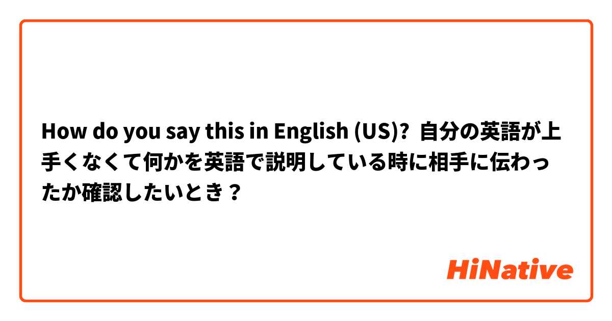 How do you say this in English (US)? 自分の英語が上手くなくて何かを英語で説明している時に相手に伝わったか確認したいとき？