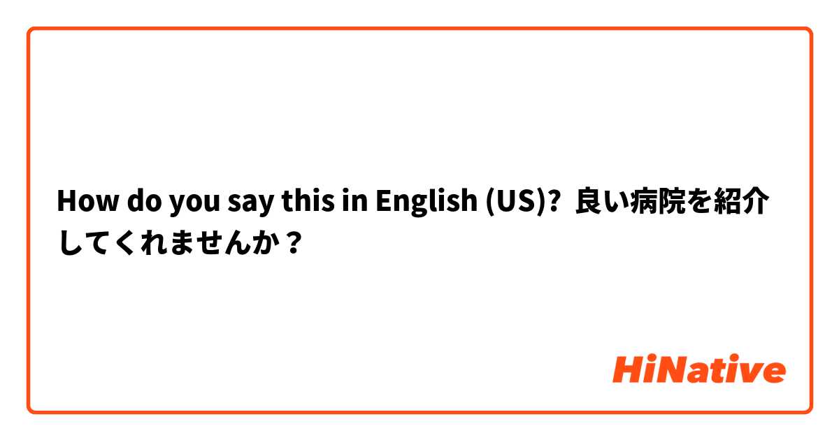 How do you say this in English (US)? 良い病院を紹介してくれませんか？