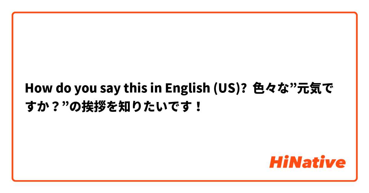 How do you say this in English (US)? 色々な”元気ですか？”の挨拶を知りたいです！