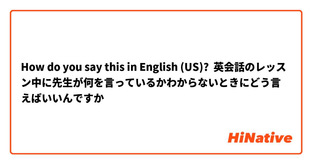 How do you say this in English (US)? 英会話のレッスン中に先生が何を言っているかわからないときにどう言えばいいんですか