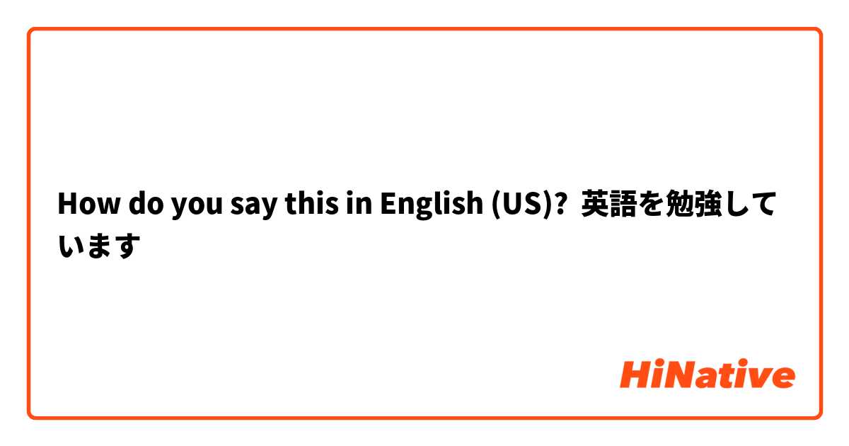 How do you say this in English (US)? 英語を勉強しています
