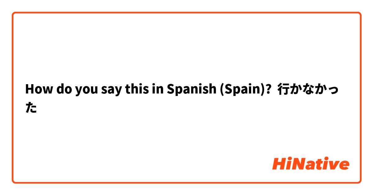 How do you say this in Spanish (Spain)? 行かなかった