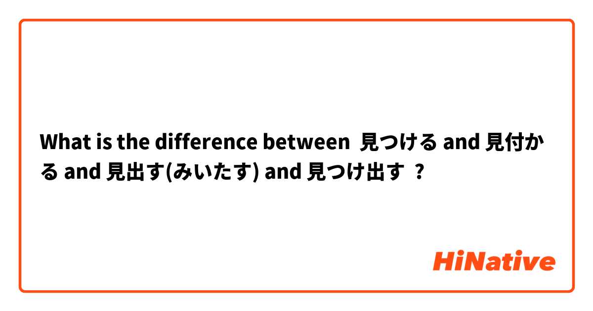 What is the difference between 
見つける and 見付かる and 見出す(みいたす) and 見つけ出す ?