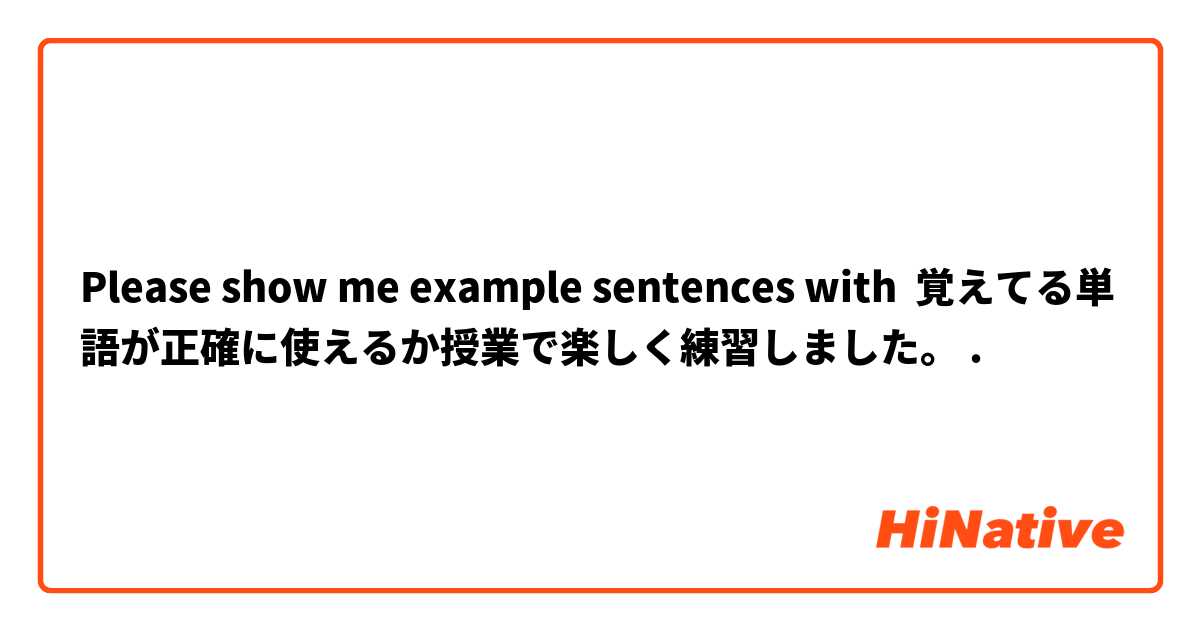 Please show me example sentences with 覚えてる単語が正確に使えるか授業で楽しく練習しました。.