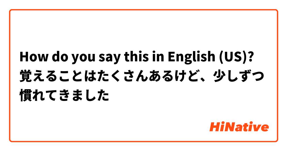 How do you say this in English (US)? 覚えることはたくさんあるけど、少しずつ慣れてきました