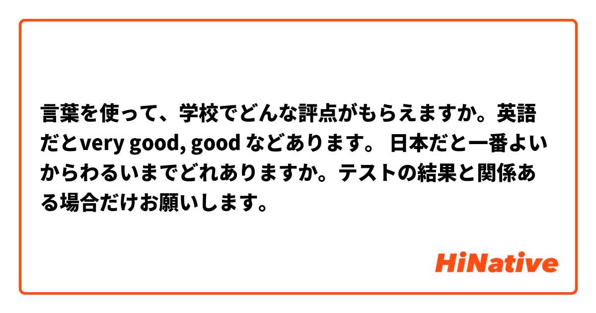 言葉を使って、学校でどんな評点がもらえますか。英語だとvery good, good などあります。 日本だと一番よいからわるいまでどれありますか。テストの結果と関係ある場合だけお願いします。