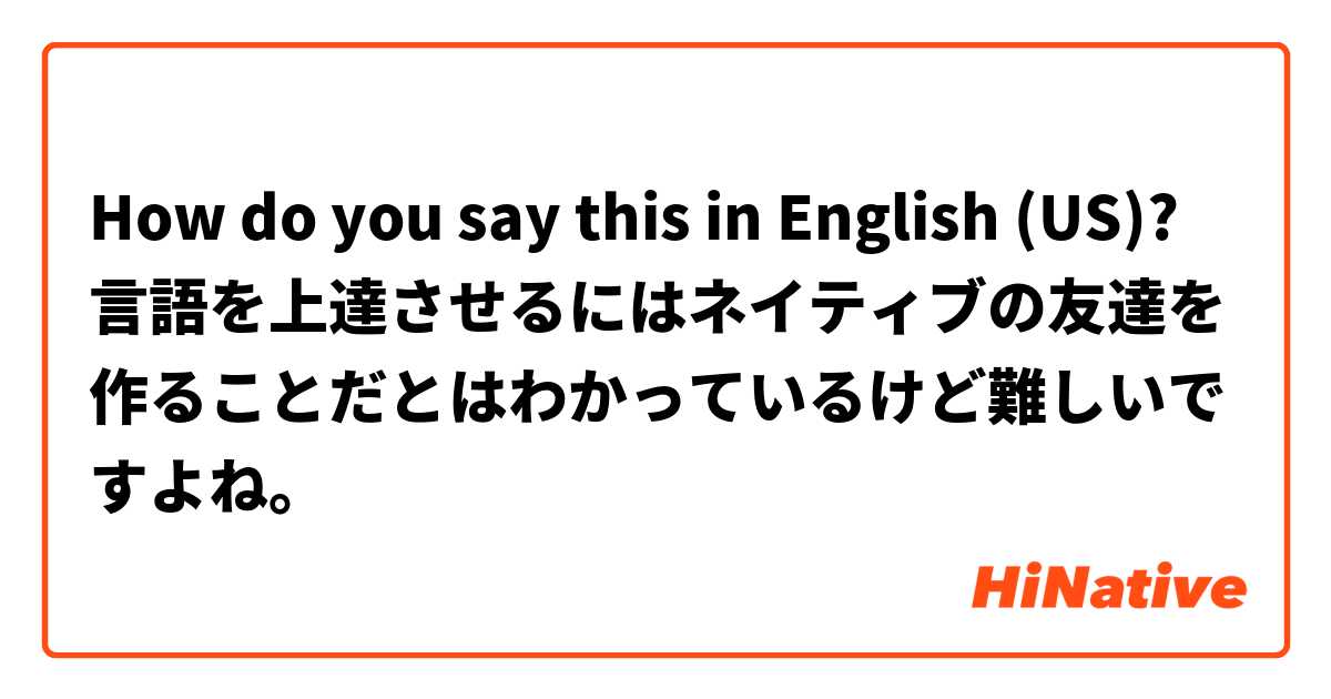 How do you say this in English (US)? 言語を上達させるにはネイティブの友達を作ることだとはわかっているけど難しいですよね。
