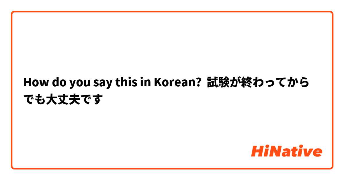How do you say this in Korean? 試験が終わってからでも大丈夫です