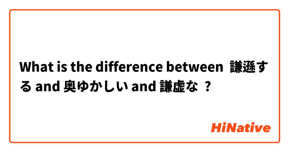What is the difference between 謙遜する and 奥ゆかしい and 謙虚な ?