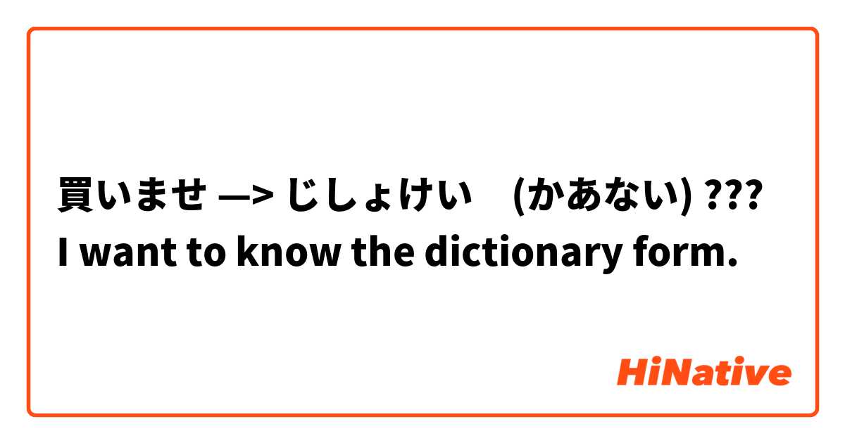 買いませ —> じしょけい　(かあない) ???
I want to know the dictionary form.