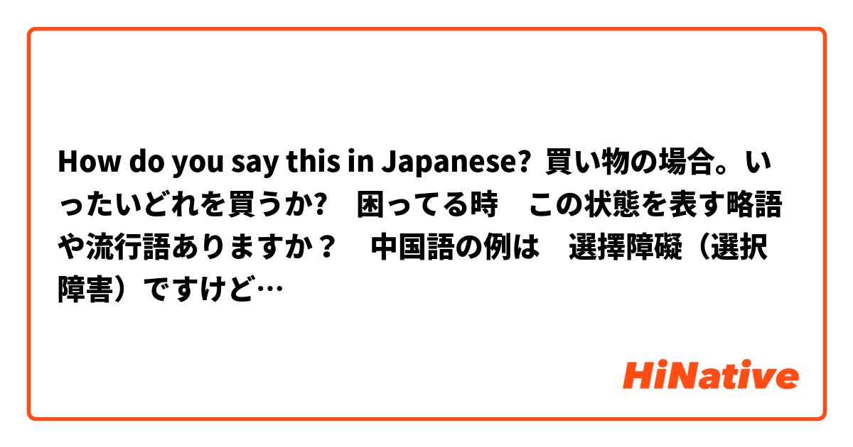 How do you say this in Japanese? 買い物の場合。いったいどれを買うか?　困ってる時　この状態を表す略語や流行語ありますか？　中国語の例は　選擇障礙（選択障害）ですけど…